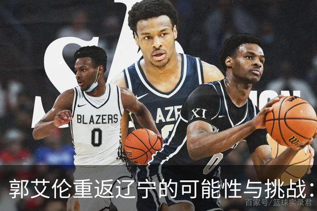 郭艾伦重返辽宁的可能性与挑战：三大关键阻碍亟待解决！